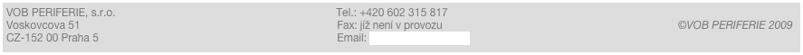 VOB PERIFERIE, s.r.o.                                                                         Tel.: +420 602 315 817                                  
Voskovcova 51                                                                                     Fax: jíž není v provozu                                                                                 ©VOB PERIFERIE 2009
CZ-152 00 Praha 5                                                                               Email: info@vobperiferie.cz                                                            
C CZ-152 00 Praha 5                                                        Email: vob@gmail.com                                       ￼
