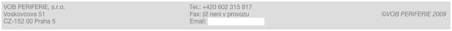 VOB PERIFERIE, s.r.o.                                                                         Tel.: +420 251 681 738                                   
Voskovcova 51                                                                                     Fax: +420 251 681 740                                                                             ©VOB PERIFERIE 2009
CZ-152 00 Praha 5                                                                               Email: info@vobperiferie.cz                                                            
C CZ-152 00 Praha 5                                                        Email: vob@gmail.com                                       ￼
